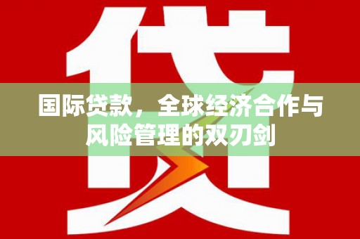 枣庄国际贷款，全球经济合作与风险管理的双刃剑