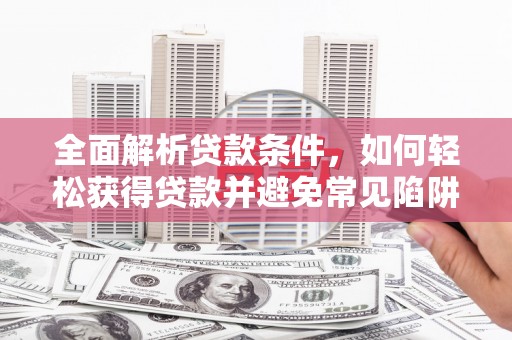 枣庄全面解析贷款条件，如何轻松获得贷款并避免常见陷阱