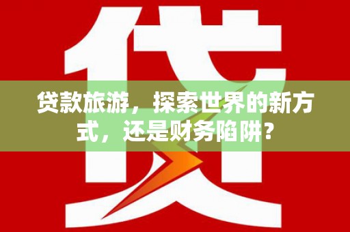 枣庄贷款旅游，探索世界的新方式，还是财务陷阱？