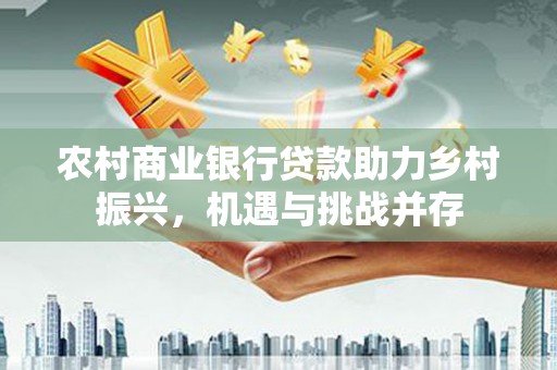 枣庄农村商业银行贷款助力乡村振兴，机遇与挑战并存