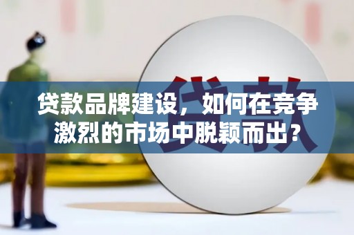 枣庄贷款品牌建设，如何在竞争激烈的市场中脱颖而出？