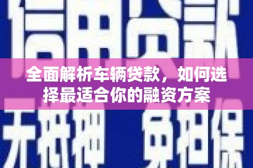 枣庄全面解析车辆贷款，如何选择最适合你的融资方案