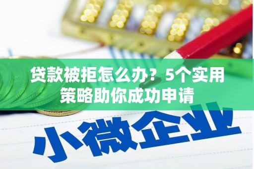 枣庄贷款被拒怎么办？5个实用策略助你成功申请